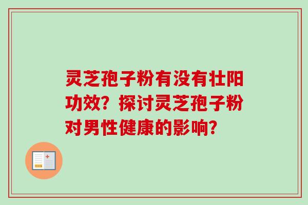 灵芝孢子粉有没有壮阳功效？探讨灵芝孢子粉对男性健康的影响？
