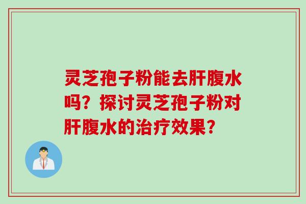 灵芝孢子粉能去肝腹水吗？探讨灵芝孢子粉对肝腹水的治疗效果？