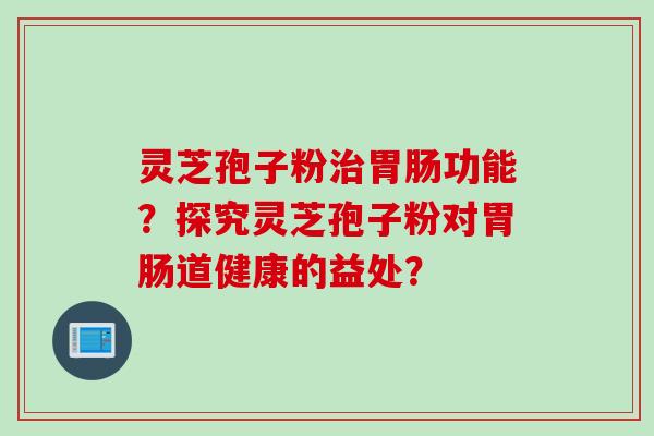 灵芝孢子粉治胃肠功能？探究灵芝孢子粉对胃肠道健康的益处？