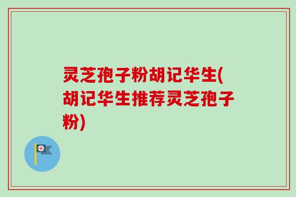灵芝孢子粉胡记华生(胡记华生推荐灵芝孢子粉)