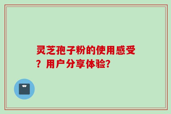 灵芝孢子粉的使用感受？用户分享体验？