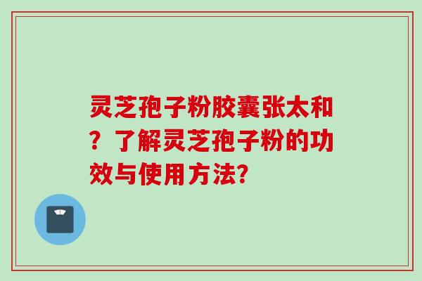 灵芝孢子粉胶囊张太和？了解灵芝孢子粉的功效与使用方法？