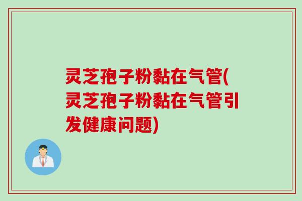 灵芝孢子粉黏在气管(灵芝孢子粉黏在气管引发健康问题)