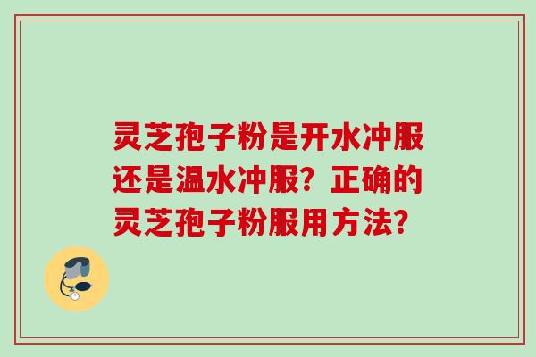 灵芝孢子粉是开水冲服还是温水冲服？正确的灵芝孢子粉服用方法？