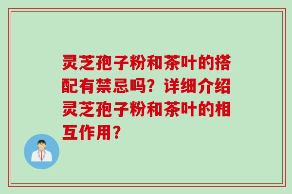 灵芝孢子粉和茶叶的搭配有禁忌吗？详细介绍灵芝孢子粉和茶叶的相互作用？