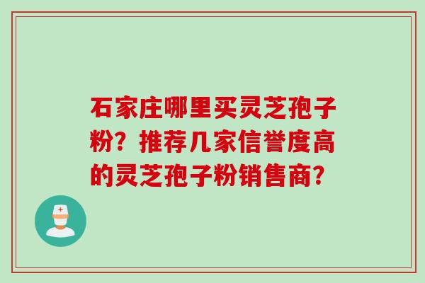 石家庄哪里买灵芝孢子粉？推荐几家信誉度高的灵芝孢子粉销售商？