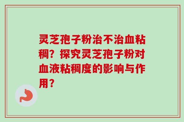 灵芝孢子粉治不治血粘稠？探究灵芝孢子粉对血液粘稠度的影响与作用？