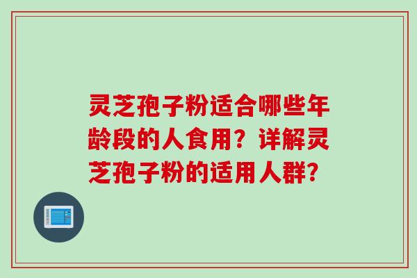 灵芝孢子粉适合哪些年龄段的人食用？详解灵芝孢子粉的适用人群？