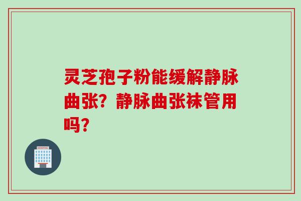 灵芝孢子粉能缓解静脉曲张？静脉曲张袜管用吗？