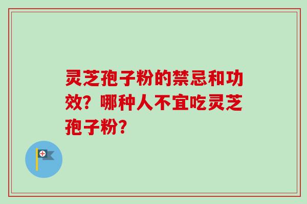 灵芝孢子粉的禁忌和功效？哪种人不宜吃灵芝孢子粉？