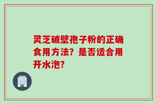灵芝破壁孢子粉的正确食用方法？是否适合用开水泡？
