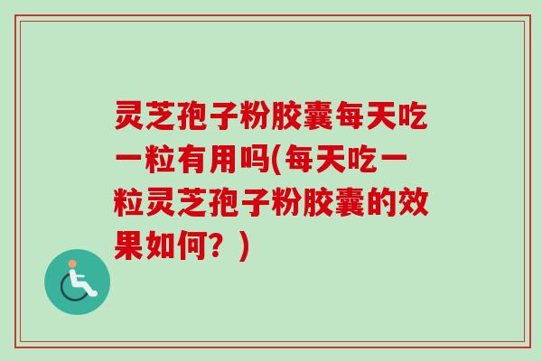 灵芝孢子粉胶囊每天吃一粒有用吗(每天吃一粒灵芝孢子粉胶囊的效果如何？)