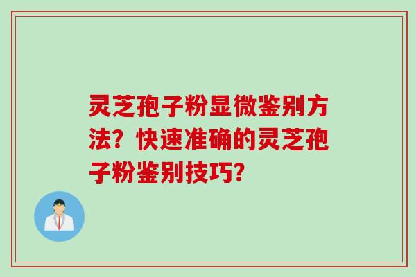 灵芝孢子粉显微鉴别方法？快速准确的灵芝孢子粉鉴别技巧？