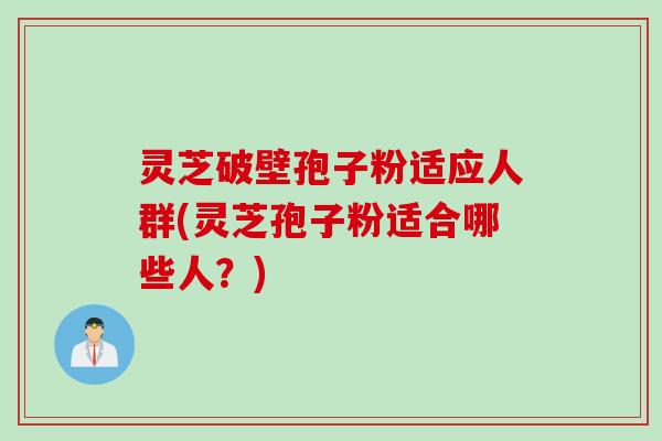 灵芝破壁孢子粉适应人群(灵芝孢子粉适合哪些人？)