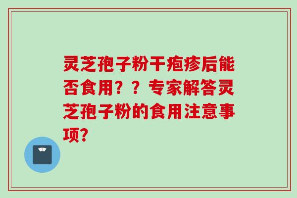 灵芝孢子粉干疱疹后能否食用？？专家解答灵芝孢子粉的食用注意事项？