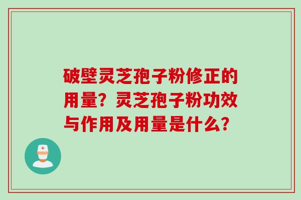 破壁灵芝孢子粉修正的用量？灵芝孢子粉功效与作用及用量是什么？