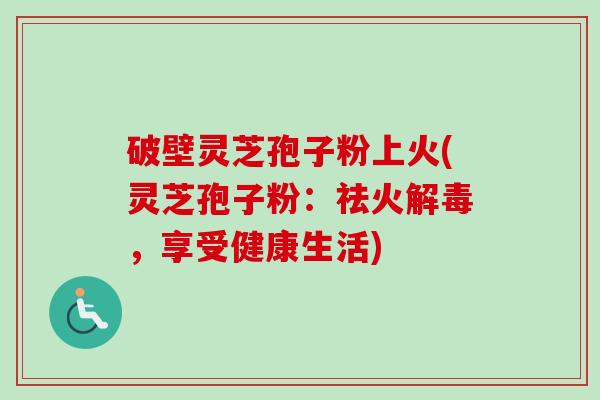破壁灵芝孢子粉上火(灵芝孢子粉：祛火解毒，享受健康生活)