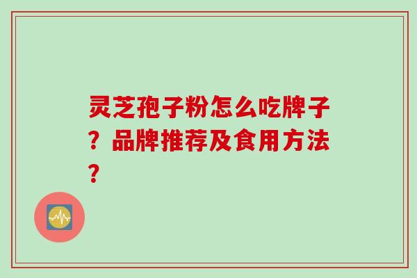 灵芝孢子粉怎么吃牌子？品牌推荐及食用方法？