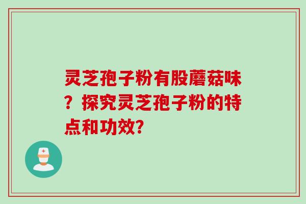 灵芝孢子粉有股蘑菇味？探究灵芝孢子粉的特点和功效？