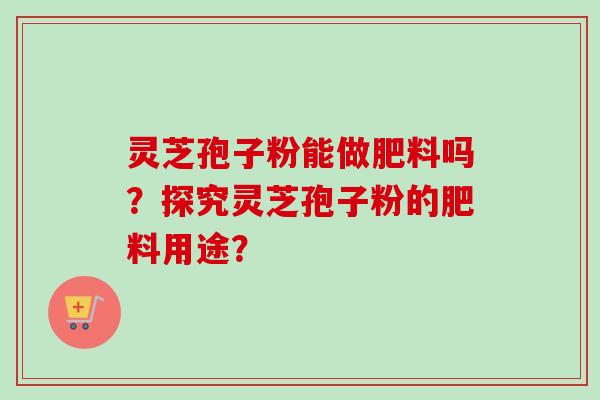 灵芝孢子粉能做肥料吗？探究灵芝孢子粉的肥料用途？
