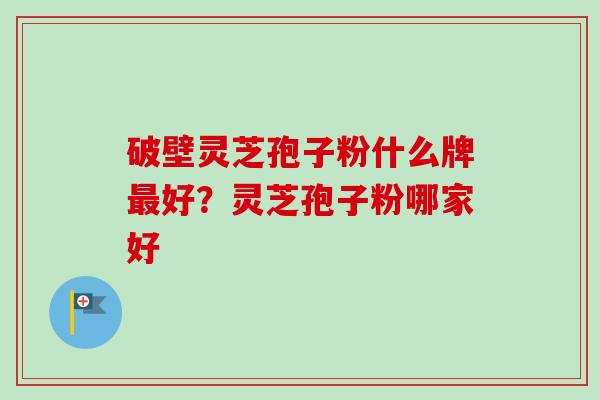 破壁灵芝孢子粉什么牌最好？灵芝孢子粉哪家好