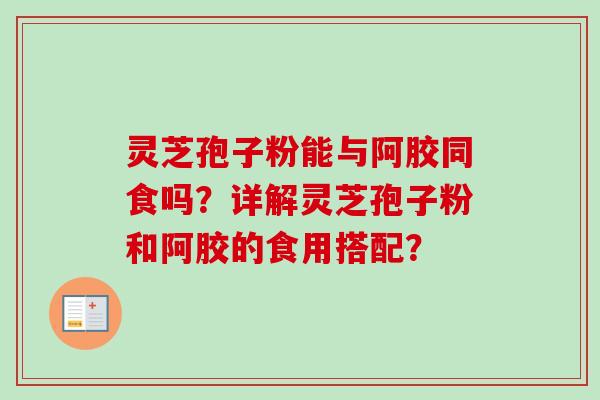 灵芝孢子粉能与阿胶同食吗？详解灵芝孢子粉和阿胶的食用搭配？