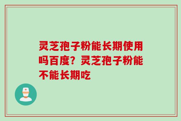 灵芝孢子粉能长期使用吗百度?灵芝孢子粉能不能长期吃 灵芝孢子粉能长期使用吗百度?灵芝孢子粉能不能长期吃