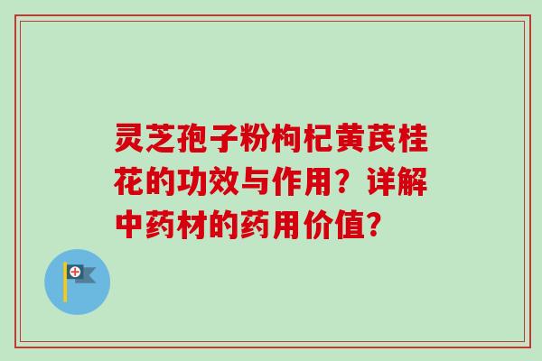 灵芝孢子粉枸杞黄芪桂花的功效与作用？详解中药材的药用价值？