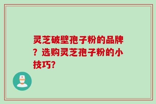 灵芝破壁孢子粉的品牌？选购灵芝孢子粉的小技巧？