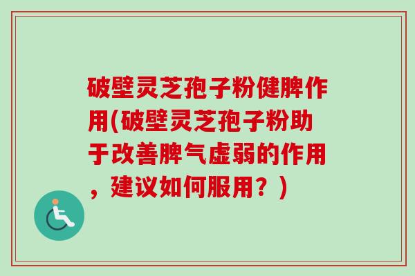 破壁灵芝孢子粉健脾作用(破壁灵芝孢子粉助于改善脾气虚弱的作用，建议如何服用？)