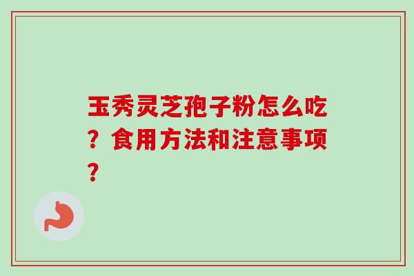 玉秀灵芝孢子粉怎么吃？食用方法和注意事项？