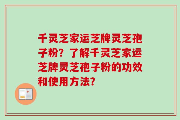 千灵芝家运芝牌灵芝孢子粉？了解千灵芝家运芝牌灵芝孢子粉的功效和使用方法？