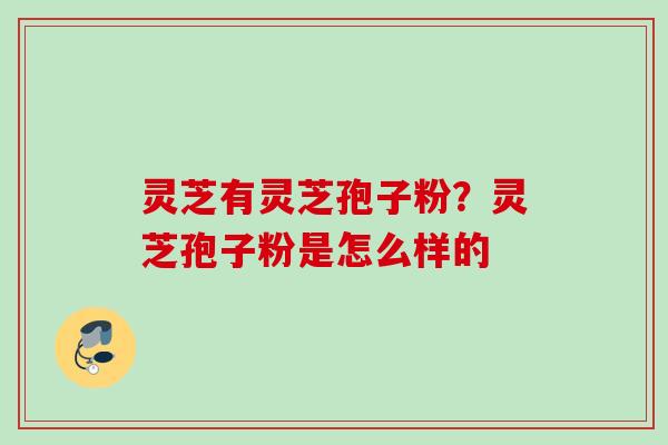 灵芝有灵芝孢子粉？灵芝孢子粉是怎么样的