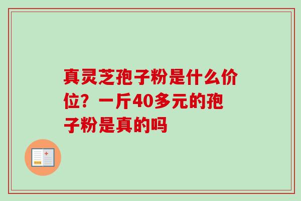 真灵芝孢子粉是什么价位？一斤40多元的孢子粉是真的吗