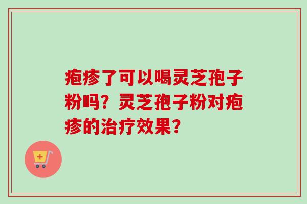 疱疹了可以喝灵芝孢子粉吗？灵芝孢子粉对疱疹的治疗效果？