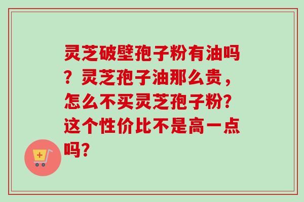 灵芝破壁孢子粉有油吗？灵芝孢子油那么贵，怎么不买灵芝孢子粉？这个性价比不是高一点吗？