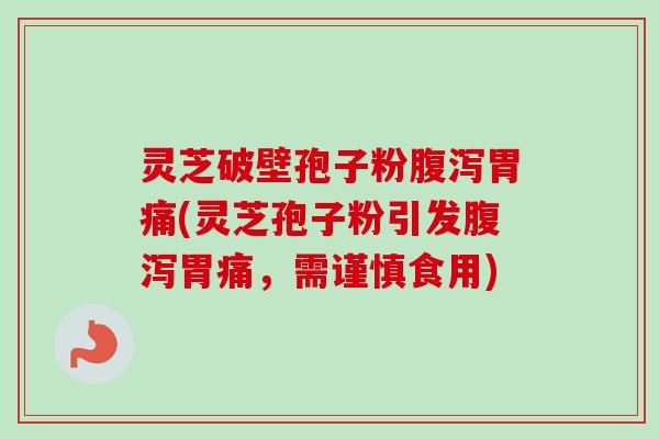 灵芝破壁孢子粉腹泻胃痛(灵芝孢子粉引发腹泻胃痛，需谨慎食用)