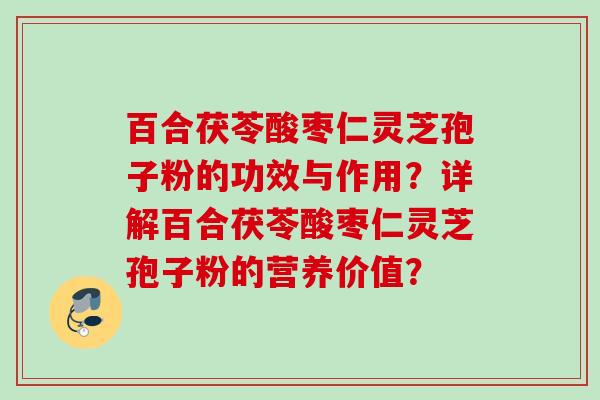 百合茯苓酸枣仁灵芝孢子粉的功效与作用？详解百合茯苓酸枣仁灵芝孢子粉的营养价值？