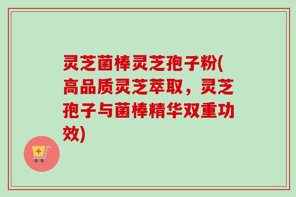 灵芝菌棒灵芝孢子粉(高品质灵芝萃取，灵芝孢子与菌棒精华双重功效)