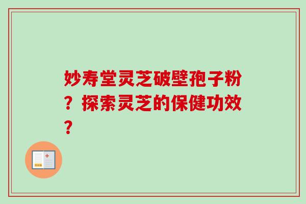 妙寿堂灵芝破壁孢子粉？探索灵芝的保健功效？