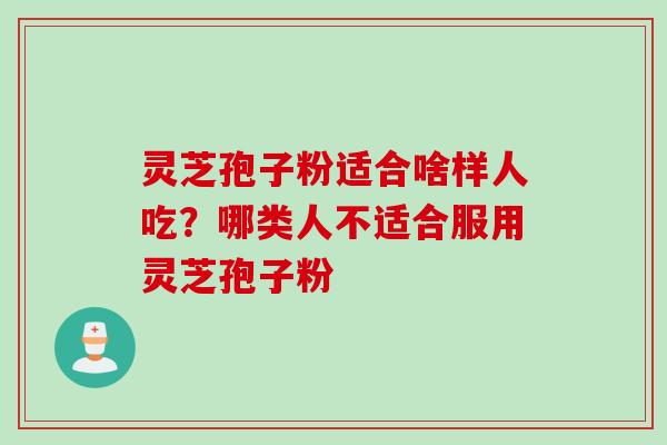 灵芝孢子粉适合啥样人吃？哪类人不适合服用灵芝孢子粉