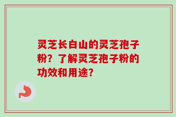 灵芝长白山的灵芝孢子粉？了解灵芝孢子粉的功效和用途？
