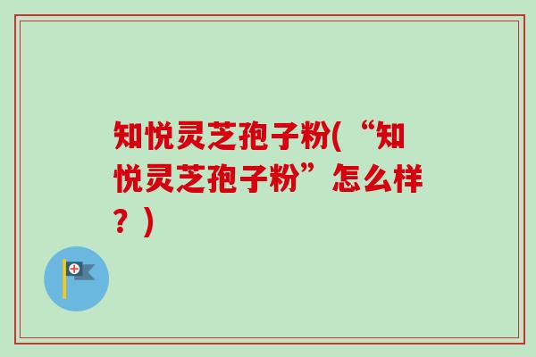 知悦灵芝孢子粉(“知悦灵芝孢子粉”怎么样？)