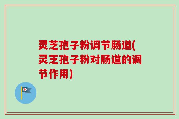 灵芝孢子粉调节肠道(灵芝孢子粉对肠道的调节作用)