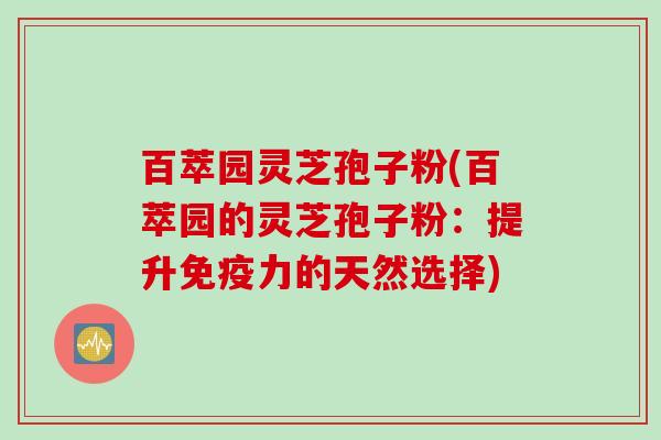 百萃园灵芝孢子粉(百萃园的灵芝孢子粉：提升免疫力的天然选择)