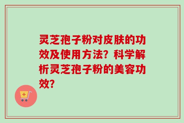灵芝孢子粉对皮肤的功效及使用方法？科学解析灵芝孢子粉的美容功效？