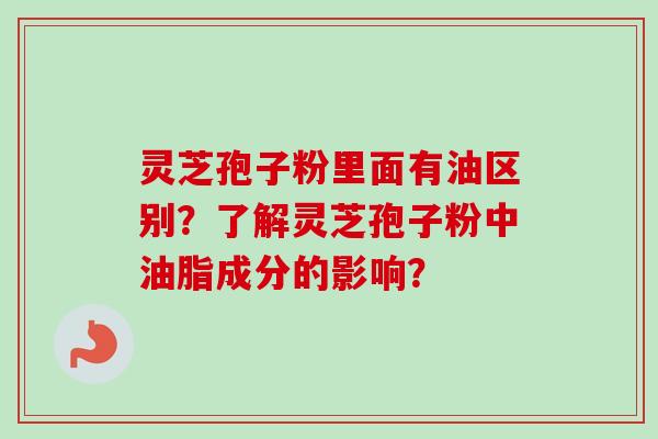 灵芝孢子粉里面有油区别？了解灵芝孢子粉中油脂成分的影响？
