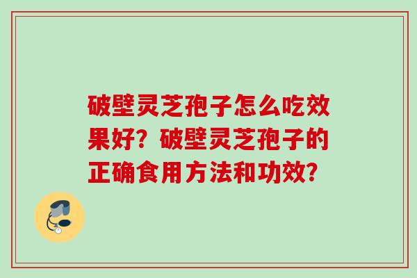 破壁灵芝孢子怎么吃效果好？破壁灵芝孢子的正确食用方法和功效？