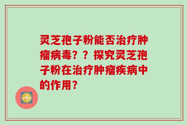 灵芝孢子粉能否??探究灵芝孢子粉在中的作用? 灵芝孢子粉能否??探究灵芝孢子粉在中的作用?