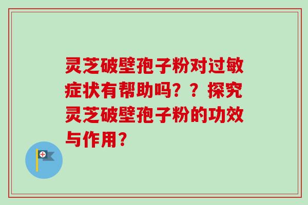 灵芝破壁孢子粉对过敏症状有帮助吗？？探究灵芝破壁孢子粉的功效与作用？